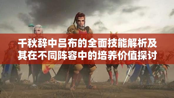 千秋辞中吕布的全面技能解析及其在不同阵容中的培养价值探讨