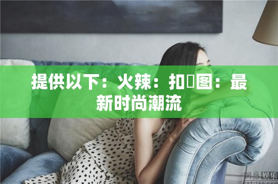 提供以下：火辣：扣屄图：最新时尚潮流