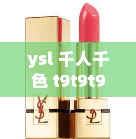 ysl 千人千色 t9t9t9mba 口红如何满足个性化需求之深度解析与探讨