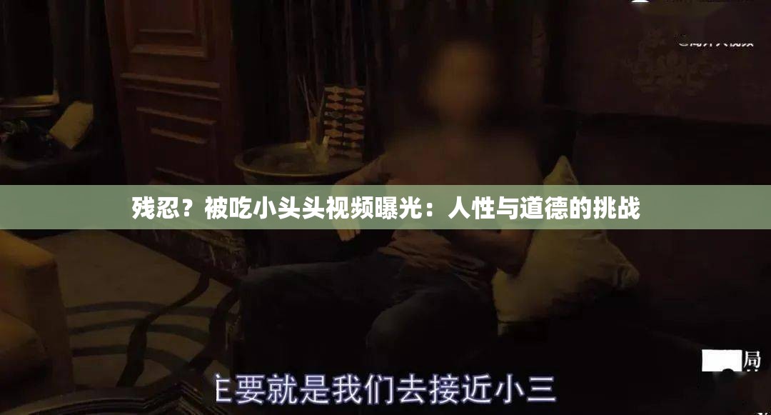 残忍？被吃小头头视频曝光：人性与道德的挑战