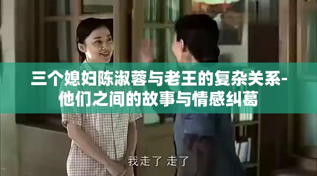 三个媳妇陈淑蓉与老王的复杂关系-他们之间的故事与情感纠葛