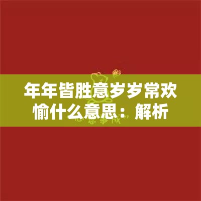 年年皆胜意岁岁常欢愉什么意思：解析其蕴含的美好祝福