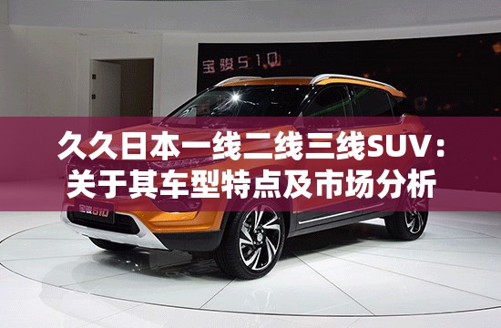 久久日本一线二线三线SUV：关于其车型特点及市场分析