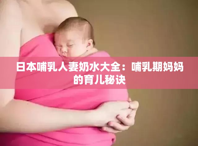 日本哺乳人妻奶水大全：哺乳期妈妈的育儿秘诀