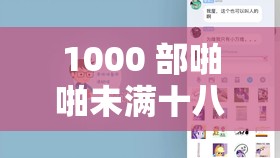 1000 部啪啪未满十八勿入软件相关内容需谨慎对待