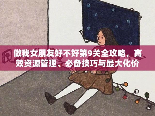 做我女朋友好不好第9关全攻略，高效资源管理、必备技巧与最大化价值利用