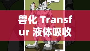 兽化 Transfur 液体吸收：探索神秘的形态转变之旅