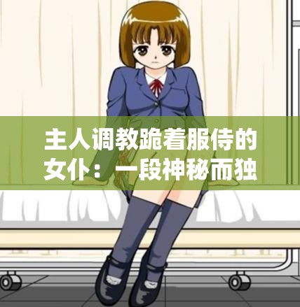 主人调教跪着服侍的女仆：一段神秘而独特的主仆关系演绎