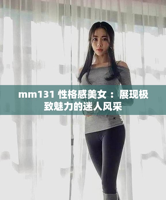 mm131 性格感美女 ：展现极致魅力的迷人风采