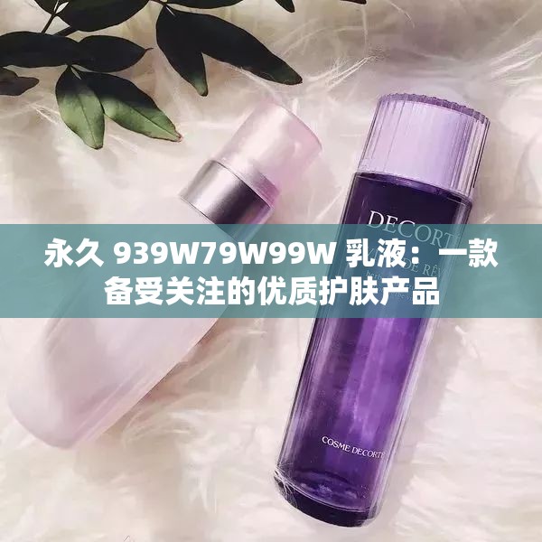 永久 939W79W99W 乳液：一款备受关注的优质护肤产品