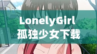 LonelyGirl 孤独少女下载：探寻神秘少女的内心世界