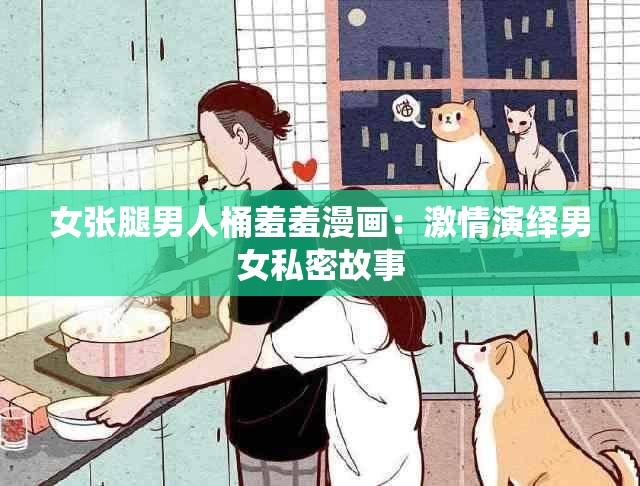 女张腿男人桶羞羞漫画：激情演绎男女私密故事