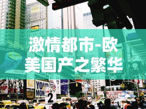 激情都市-欧美国产之繁华魅力与多样风情展现