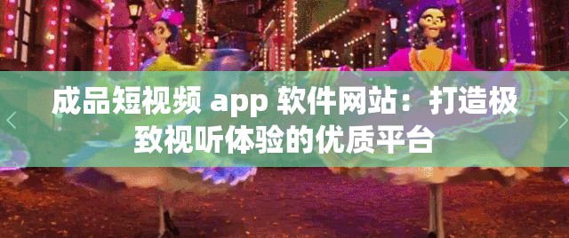 成品短视频 app 软件网站：打造极致视听体验的优质平台