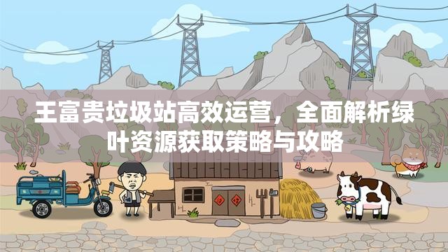 王富贵垃圾站高效运营，全面解析绿叶资源获取策略与攻略