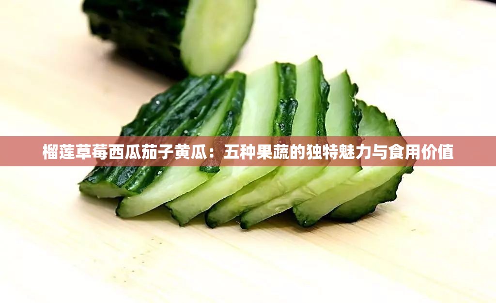 榴莲草莓西瓜茄子黄瓜：五种果蔬的独特魅力与食用价值