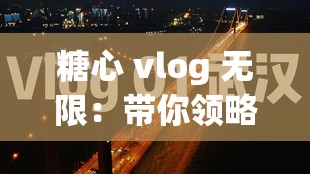 糖心 vlog 无限：带你领略不一样的精彩世界