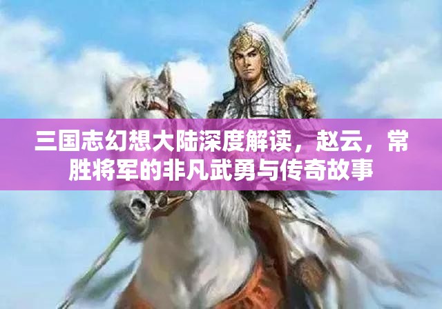 三国志幻想大陆深度解读，赵云，常胜将军的非凡武勇与传奇故事