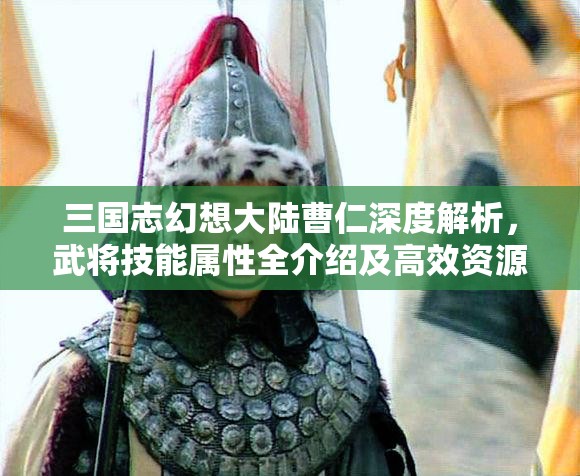 三国志幻想大陆曹仁深度解析，武将技能属性全介绍及高效资源管理策略