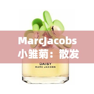 MarcJacobs 小雏菊：散发迷人芬芳的时尚经典香水