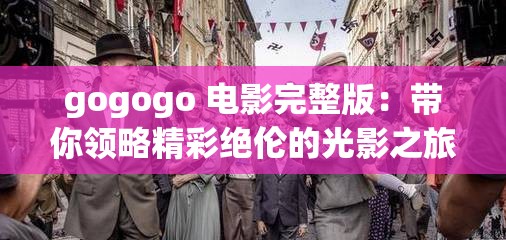 gogogo 电影完整版：带你领略精彩绝伦的光影之旅