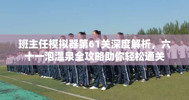 班主任模拟器第61关深度解析，六十一泡温泉全攻略助你轻松通关