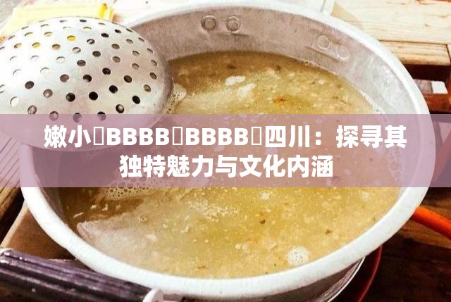 嫩小槡BBBB槡BBBB槡四川：探寻其独特魅力与文化内涵