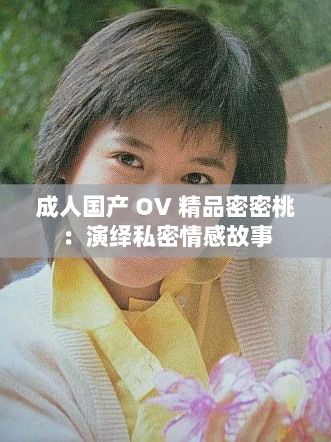 成人国产 OV 精品密密桃：演绎私密情感故事