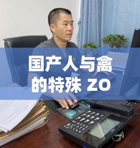 国产人与禽的特殊 ZOZ0 性伦相关探讨