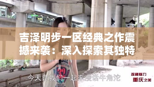 吉泽明步一区经典之作震撼来袭：深入探索其独特魅力