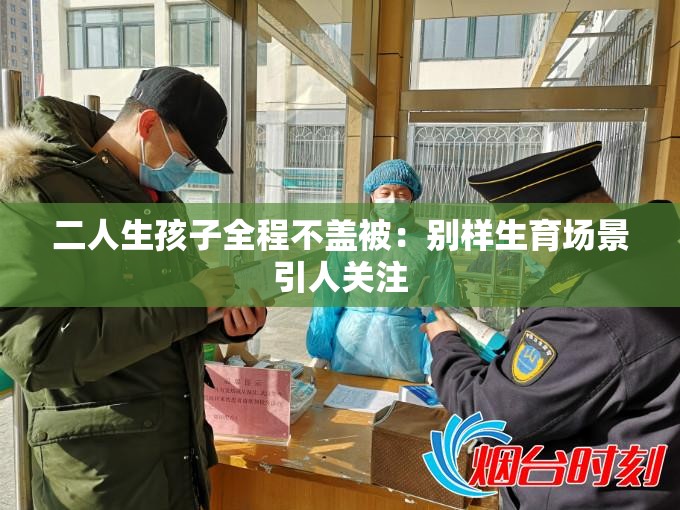 二人生孩子全程不盖被：别样生育场景引人关注