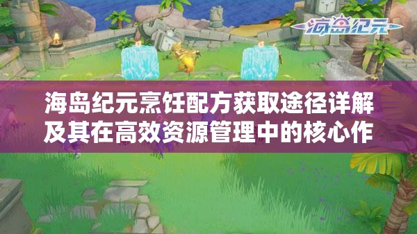 海岛纪元烹饪配方获取途径详解及其在高效资源管理中的核心作用