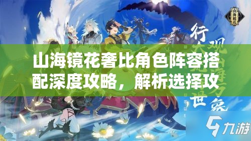 山海镜花奢比角色阵容搭配深度攻略，解析选择攻略的重要性与实战技巧