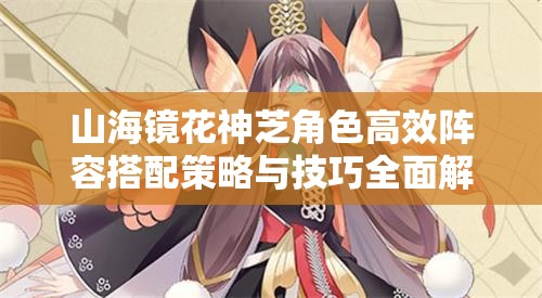 山海镜花神芝角色高效阵容搭配策略与技巧全面解析