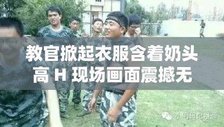 教官掀起衣服含着奶头高 H 现场画面震撼无比