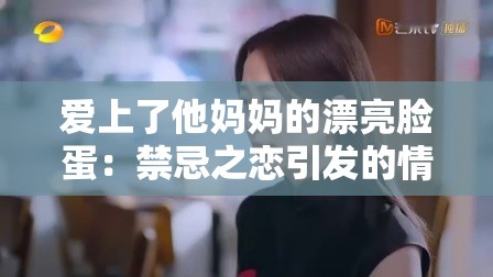 爱上了他妈妈的漂亮脸蛋：禁忌之恋引发的情感纠葛