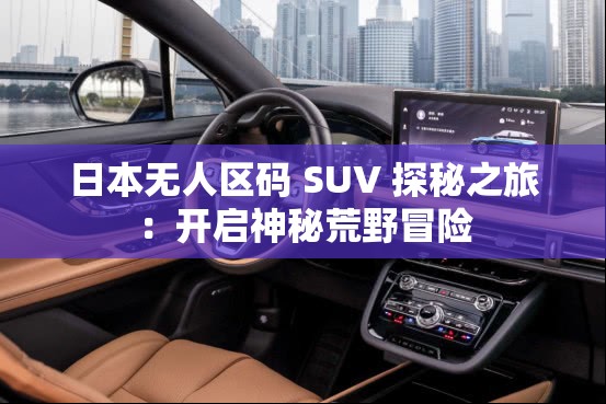 日本无人区码 SUV 探秘之旅：开启神秘荒野冒险