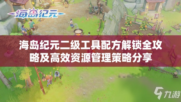 海岛纪元二级工具配方解锁全攻略及高效资源管理策略分享