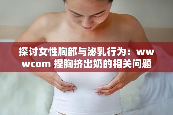 探讨女性胸部与泌乳行为：wwwcom 捏胸挤出奶的相关问题