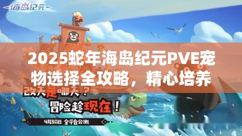 2025蛇年海岛纪元PVE宠物选择全攻略，精心培养你的战斗伙伴