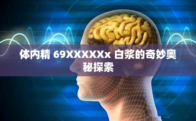 体内精 69XXXXXx 白浆的奇妙奥秘探索