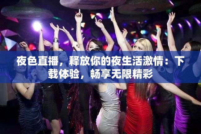 夜色直播，释放你的夜生活激情：下载体验，畅享无限精彩