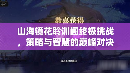 山海镜花聆训阁终极挑战，策略与智慧的巅峰对决与考验