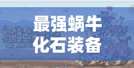 最强蜗牛化石装备获取技巧与攻略深度解析，唯一途径与宝箱抽奖详解