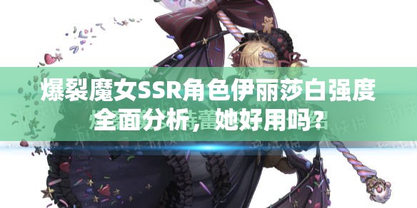 爆裂魔女SSR角色伊丽莎白强度全面分析，她好用吗？