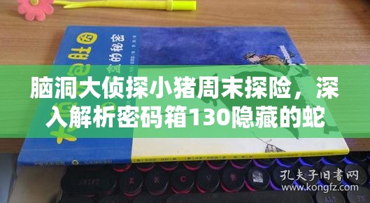 脑洞大侦探小猪周末探险，深入解析密码箱130隐藏的蛇年新春奥秘