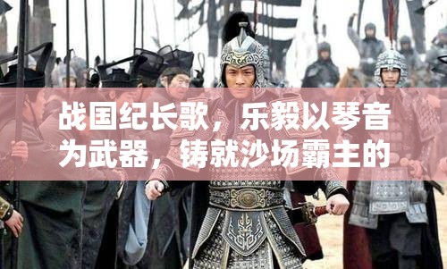 战国纪长歌，乐毅以琴音为武器，铸就沙场霸主的传奇