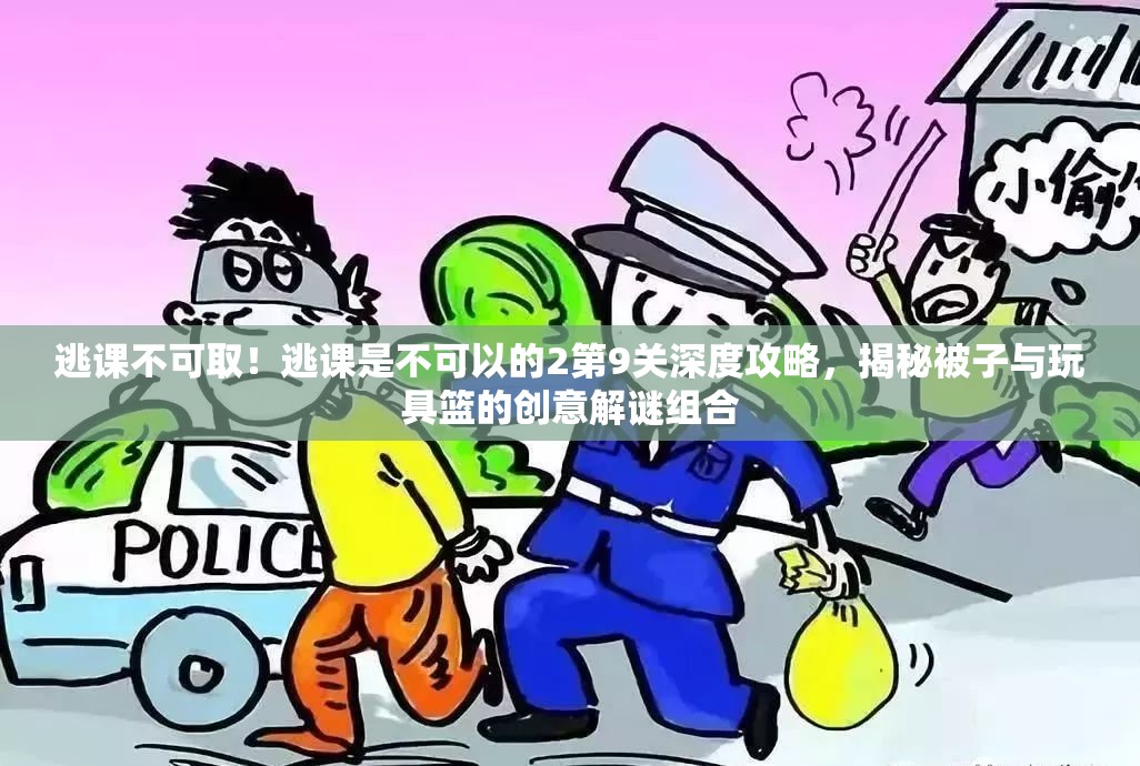 逃课不可取！逃课是不可以的2第9关深度攻略，揭秘被子与玩具篮的创意解谜组合