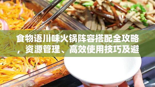 食物语川味火锅阵容搭配全攻略，资源管理、高效使用技巧及避免浪费策略