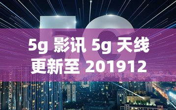 5g 影讯 5g 天线更新至 20191231 后带来的一系列变化与影响